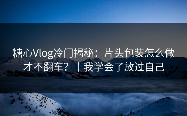 糖心Vlog冷门揭秘：片头包装怎么做才不翻车？｜我学会了放过自己