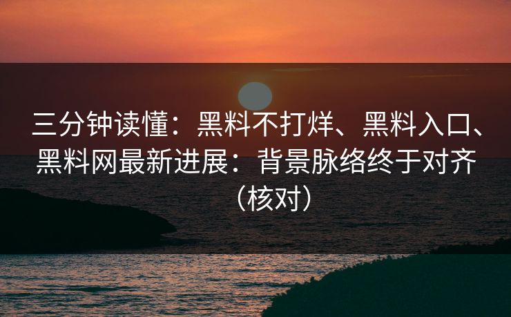 三分钟读懂：黑料不打烊、黑料入口、黑料网最新进展：背景脉络终于对齐（核对）