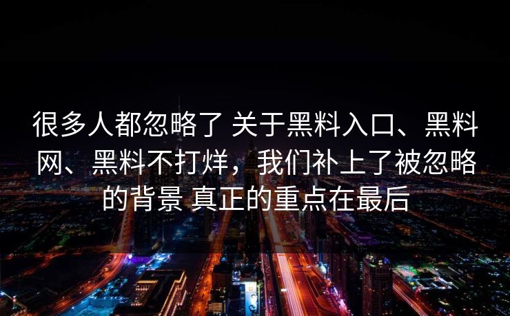 很多人都忽略了 关于黑料入口、黑料网、黑料不打烊，我们补上了被忽略的背景 真正的重点在最后