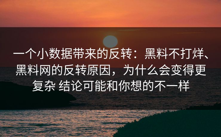 一个小数据带来的反转：黑料不打烊、黑料网的反转原因，为什么会变得更复杂 结论可能和你想的不一样