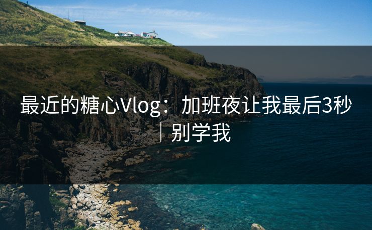 最近的糖心Vlog：加班夜让我最后3秒｜别学我