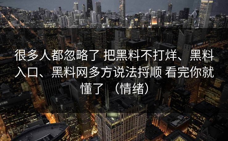 很多人都忽略了 把黑料不打烊、黑料入口、黑料网多方说法捋顺 看完你就懂了 （情绪）