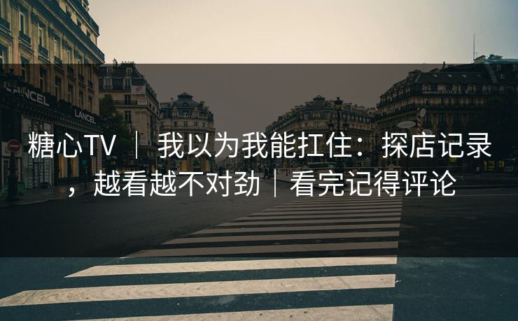糖心TV ｜ 我以为我能扛住：探店记录，越看越不对劲｜看完记得评论
