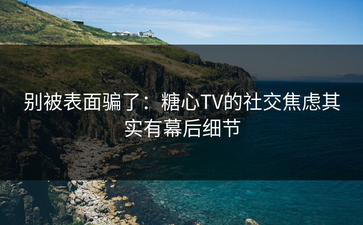 别被表面骗了：糖心TV的社交焦虑其实有幕后细节
