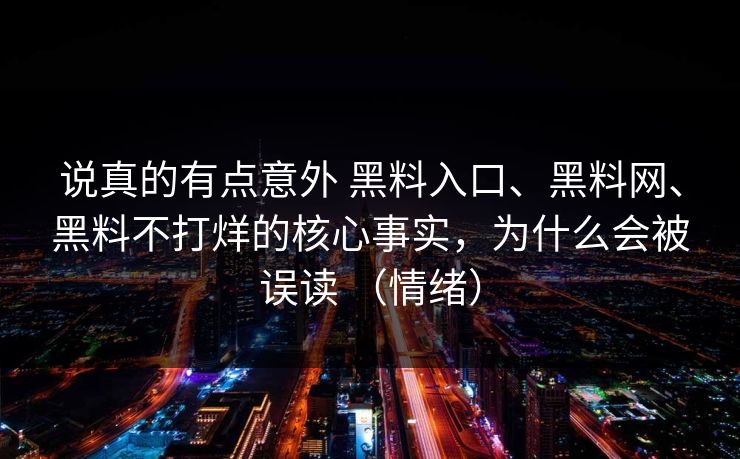 说真的有点意外 黑料入口、黑料网、黑料不打烊的核心事实，为什么会被误读 （情绪）