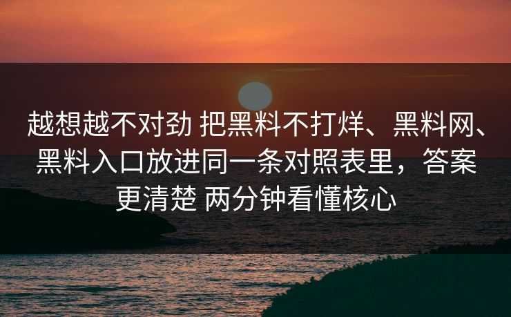 越想越不对劲 把黑料不打烊、黑料网、黑料入口放进同一条对照表里，答案更清楚 两分钟看懂核心