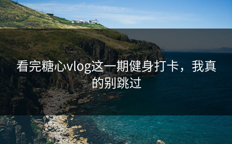 看完糖心vlog这一期健身打卡，我真的别跳过