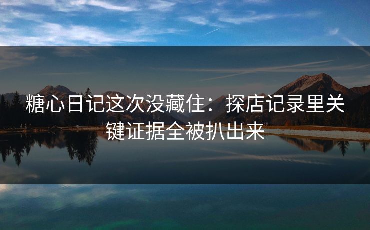 糖心日记这次没藏住：探店记录里关键证据全被扒出来