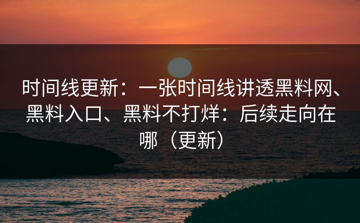 时间线更新：一张时间线讲透黑料网、黑料入口、黑料不打烊：后续走向在哪（更新）