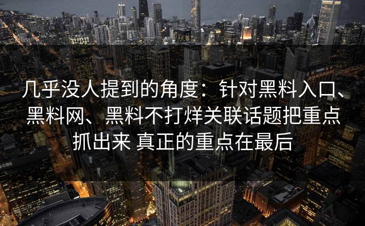 几乎没人提到的角度：针对黑料入口、黑料网、黑料不打烊关联话题把重点抓出来 真正的重点在最后