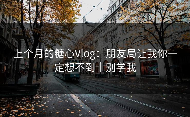 上个月的糖心Vlog：朋友局让我你一定想不到｜别学我