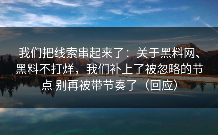 我们把线索串起来了：关于黑料网、黑料不打烊，我们补上了被忽略的节点 别再被带节奏了（回应）