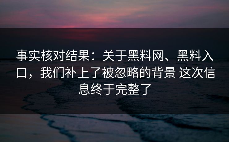 事实核对结果：关于黑料网、黑料入口，我们补上了被忽略的背景 这次信息终于完整了