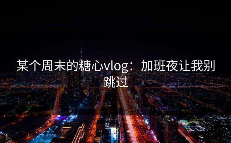 某个周末的糖心vlog：加班夜让我别跳过