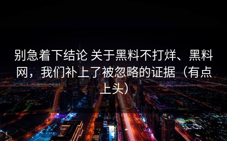 别急着下结论 关于黑料不打烊、黑料网，我们补上了被忽略的证据（有点上头）