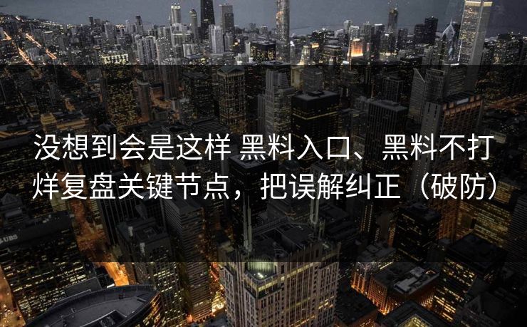 没想到会是这样 黑料入口、黑料不打烊复盘关键节点，把误解纠正（破防）