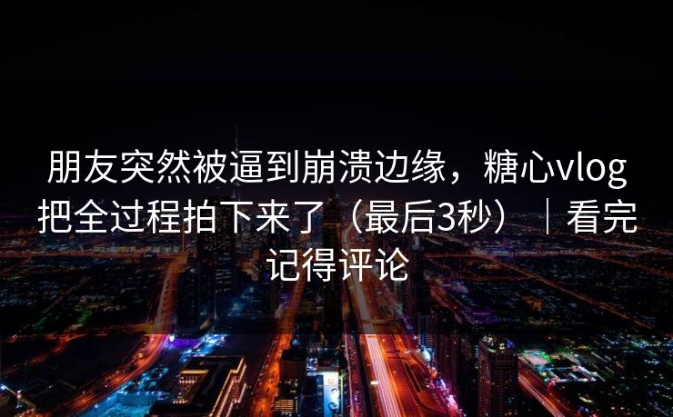 朋友突然被逼到崩溃边缘，糖心vlog把全过程拍下来了（最后3秒）｜看完记得评论