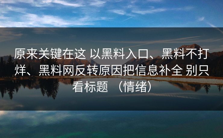原来关键在这 以黑料入口、黑料不打烊、黑料网反转原因把信息补全 别只看标题 （情绪）