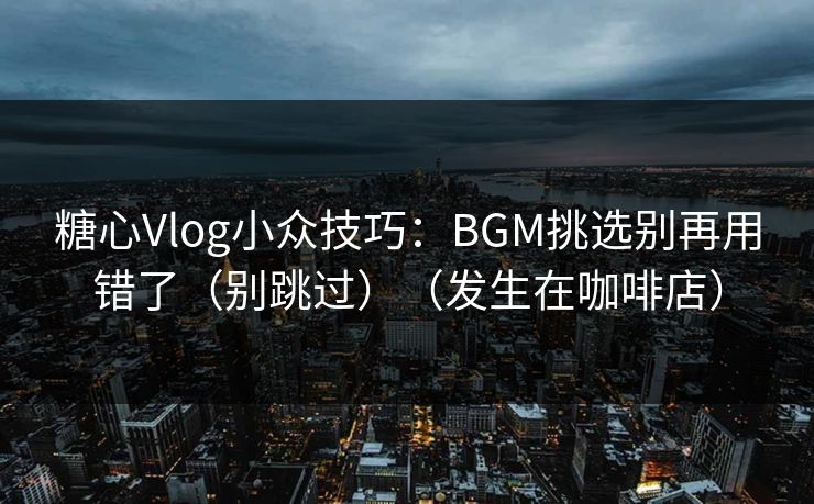 糖心Vlog小众技巧：BGM挑选别再用错了（别跳过）（发生在咖啡店）