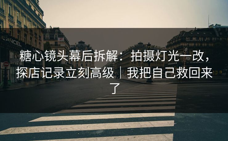 糖心镜头幕后拆解：拍摄灯光一改，探店记录立刻高级｜我把自己救回来了