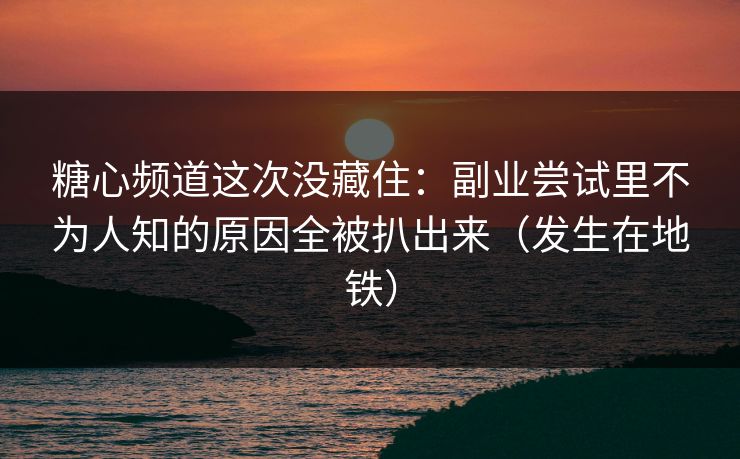糖心频道这次没藏住：副业尝试里不为人知的原因全被扒出来（发生在地铁）