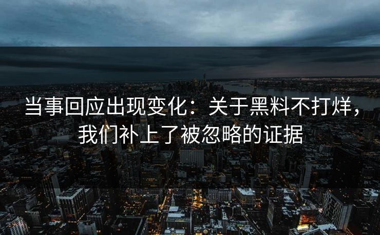 当事回应出现变化：关于黑料不打烊，我们补上了被忽略的证据