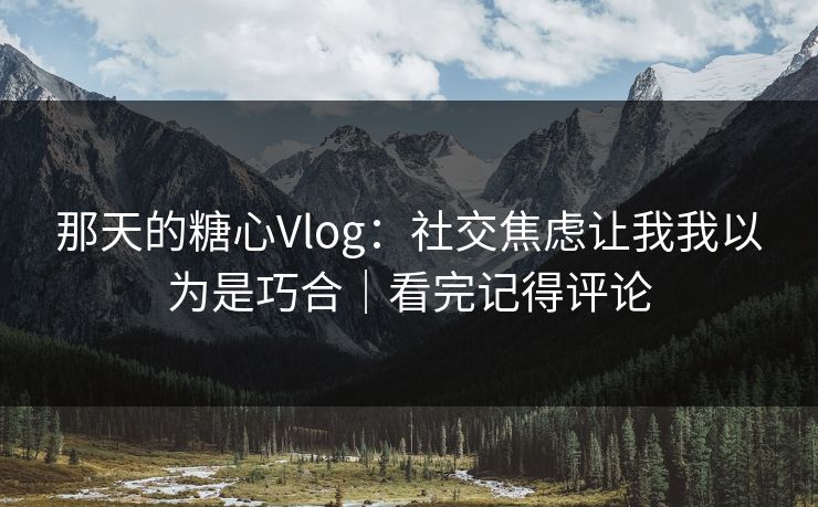 那天的糖心Vlog：社交焦虑让我我以为是巧合｜看完记得评论