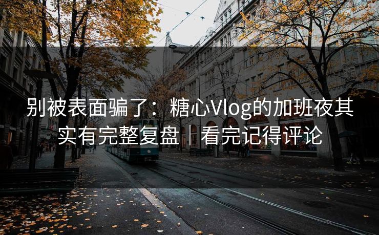 别被表面骗了：糖心Vlog的加班夜其实有完整复盘｜看完记得评论