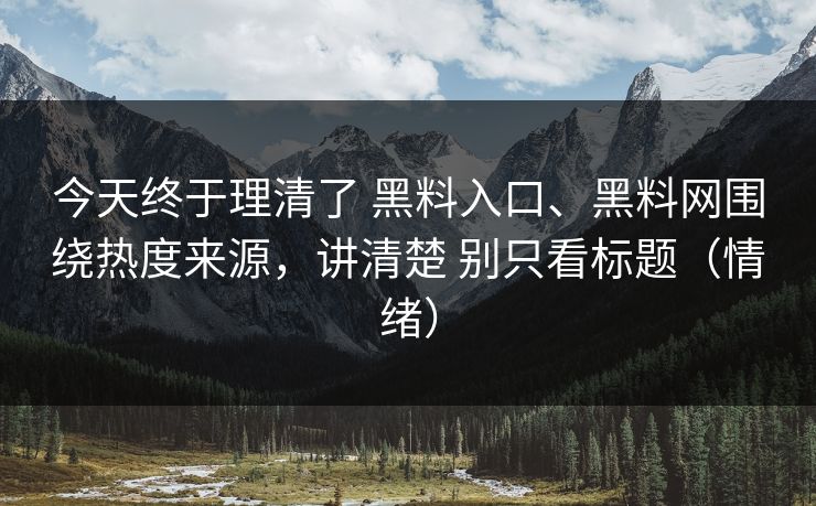 今天终于理清了 黑料入口、黑料网围绕热度来源，讲清楚 别只看标题（情绪）