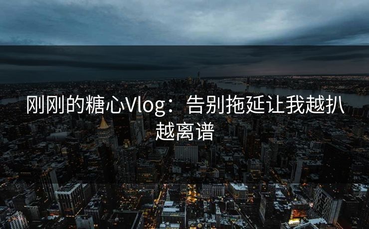 刚刚的糖心Vlog：告别拖延让我越扒越离谱