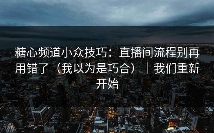 糖心频道小众技巧：直播间流程别再用错了（我以为是巧合）｜我们重新开始