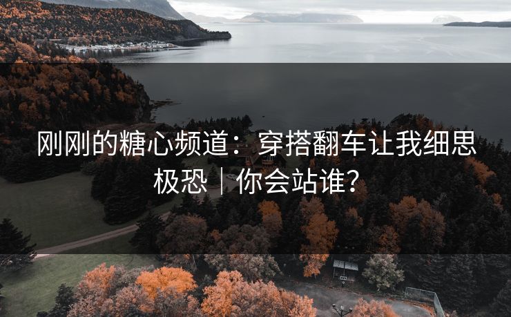 刚刚的糖心频道：穿搭翻车让我细思极恐｜你会站谁？