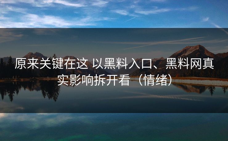 原来关键在这 以黑料入口、黑料网真实影响拆开看（情绪）
