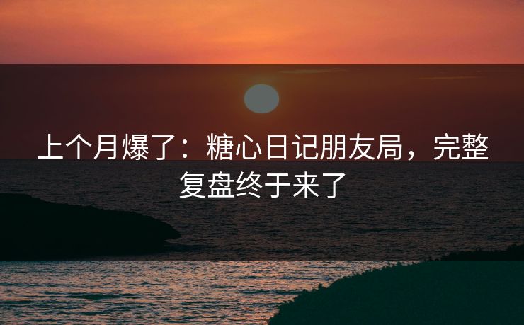 上个月爆了：糖心日记朋友局，完整复盘终于来了