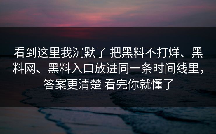 看到这里我沉默了 把黑料不打烊、黑料网、黑料入口放进同一条时间线里，答案更清楚 看完你就懂了