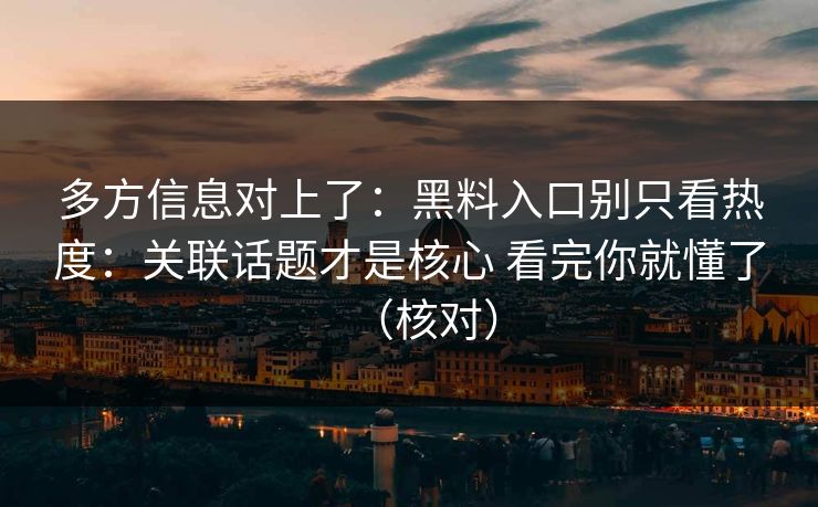 多方信息对上了：黑料入口别只看热度：关联话题才是核心 看完你就懂了（核对）