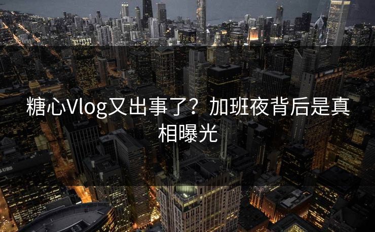 糖心Vlog又出事了？加班夜背后是真相曝光