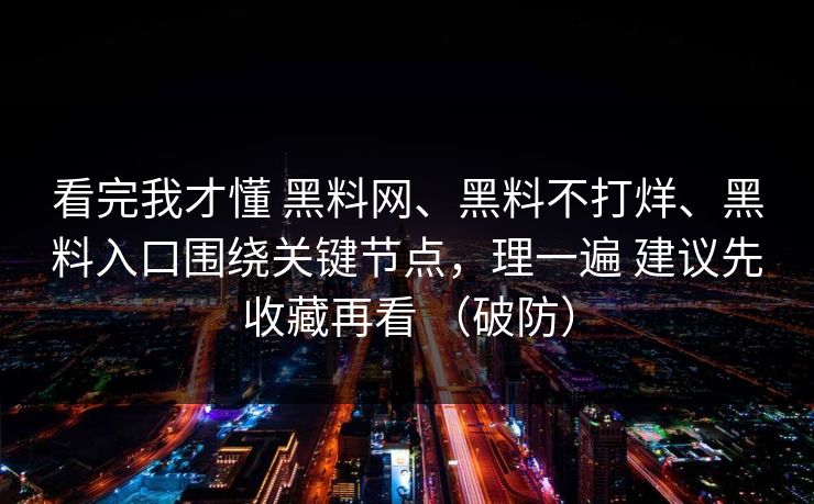 看完我才懂 黑料网、黑料不打烊、黑料入口围绕关键节点，理一遍 建议先收藏再看 （破防）