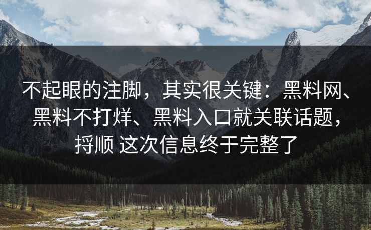 不起眼的注脚，其实很关键：黑料网、黑料不打烊、黑料入口就关联话题，捋顺 这次信息终于完整了