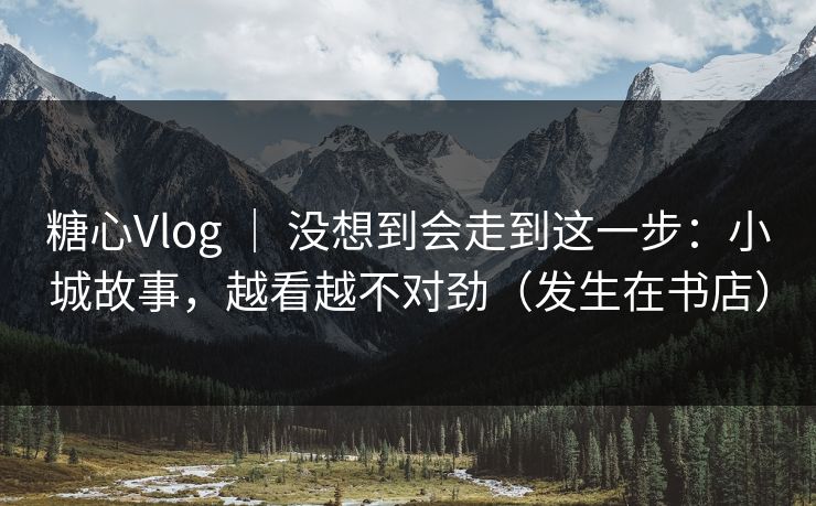 糖心Vlog ｜ 没想到会走到这一步：小城故事，越看越不对劲（发生在书店）