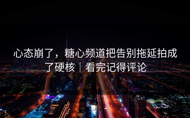 心态崩了，糖心频道把告别拖延拍成了硬核｜看完记得评论