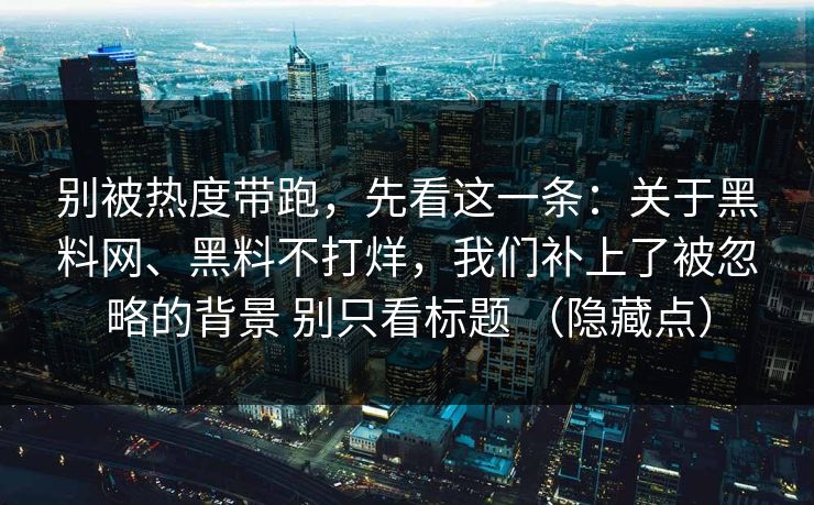 别被热度带跑，先看这一条：关于黑料网、黑料不打烊，我们补上了被忽略的背景 别只看标题 （隐藏点）