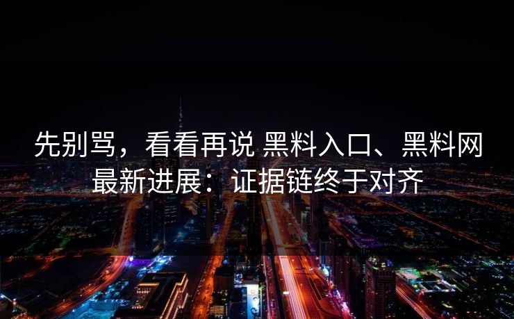 先别骂，看看再说 黑料入口、黑料网最新进展：证据链终于对齐