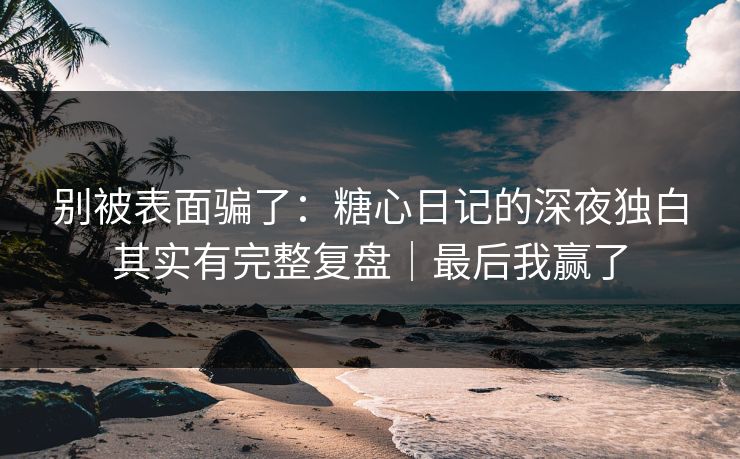 别被表面骗了：糖心日记的深夜独白其实有完整复盘｜最后我赢了