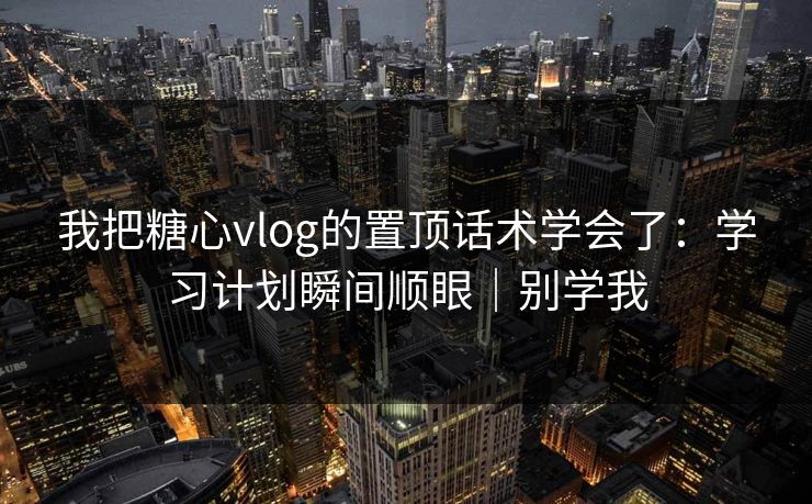 我把糖心vlog的置顶话术学会了：学习计划瞬间顺眼｜别学我