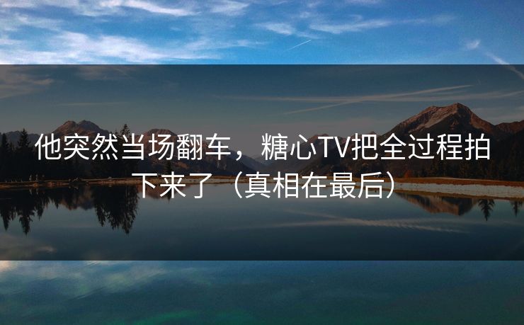 他突然当场翻车，糖心TV把全过程拍下来了（真相在最后）