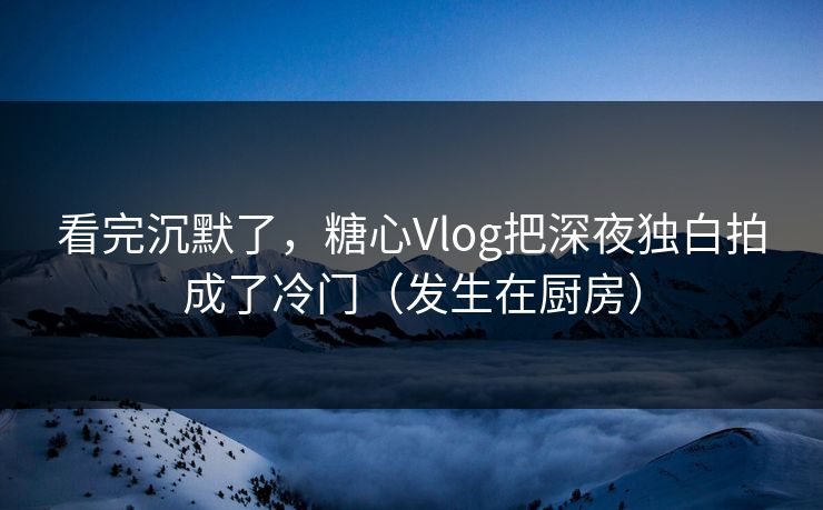 看完沉默了，糖心Vlog把深夜独白拍成了冷门（发生在厨房）