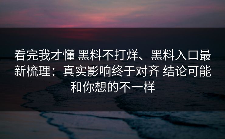看完我才懂 黑料不打烊、黑料入口最新梳理：真实影响终于对齐 结论可能和你想的不一样