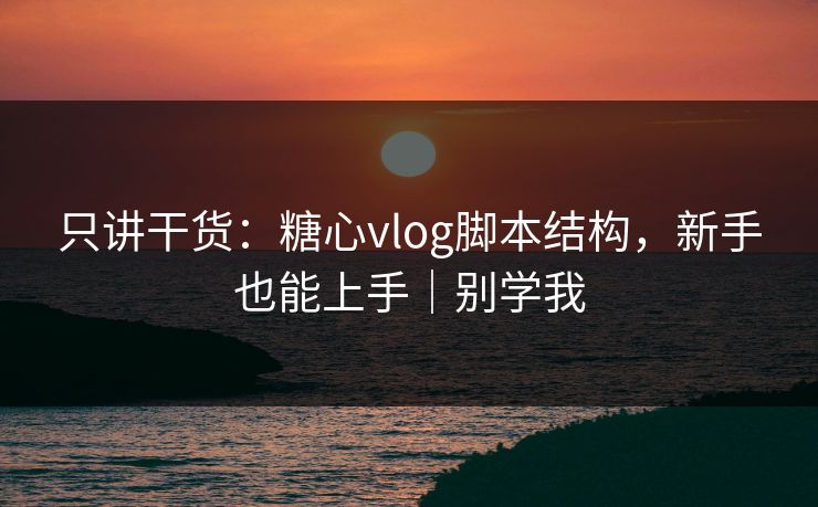 只讲干货：糖心vlog脚本结构，新手也能上手｜别学我