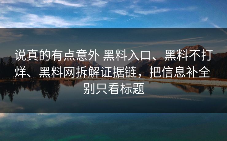 说真的有点意外 黑料入口、黑料不打烊、黑料网拆解证据链，把信息补全 别只看标题